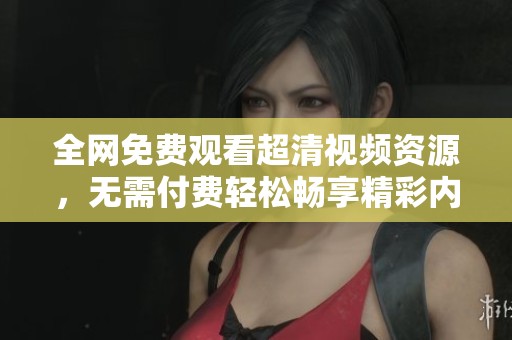 全网免费观看超清视频资源，无需付费轻松畅享精彩内容