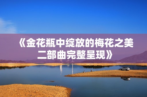 《金花瓶中绽放的梅花之美 二部曲完整呈现》
