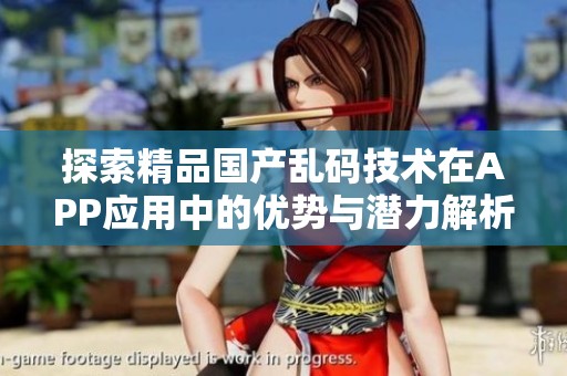 探索精品国产乱码技术在APP应用中的优势与潜力解析