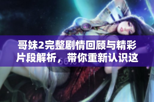 哥妹2完整剧情回顾与精彩片段解析，带你重新认识这部经典作品