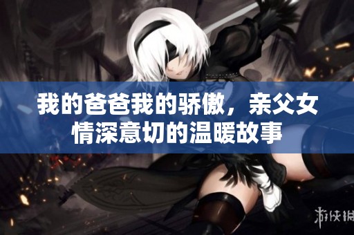 我的爸爸我的骄傲，亲父女情深意切的温暖故事