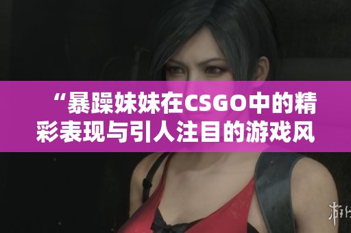 “暴躁妹妹在CSGO中的精彩表现与引人注目的游戏风格解析”