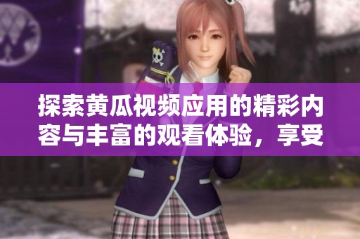 探索黄瓜视频应用的精彩内容与丰富的观看体验，享受无限乐趣