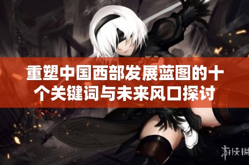 重塑中国西部发展蓝图的十个关键词与未来风口探讨