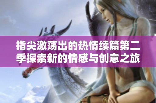 指尖激荡出的热情续篇第二季探索新的情感与创意之旅