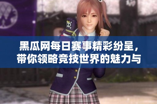 黑瓜网每日赛事精彩纷呈，带你领略竞技世界的魅力与激情