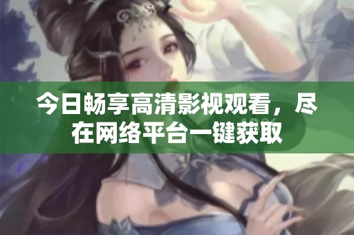 今日畅享高清影视观看，尽在网络平台一键获取