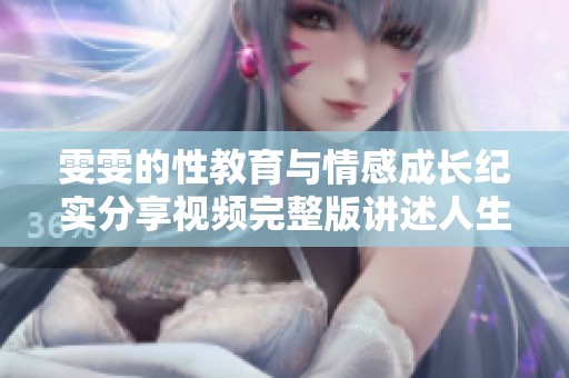 雯雯的性教育与情感成长纪实分享视频完整版讲述人生体验