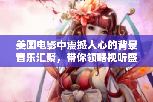 美国电影中震撼人心的背景音乐汇聚，带你领略视听盛宴的魅力
