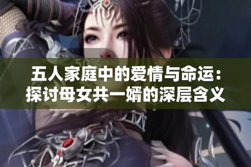 五人家庭中的爱情与命运：探讨母女共一婿的深层含义