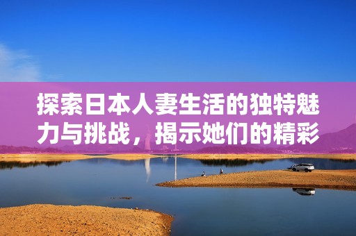 探索日本人妻生活的独特魅力与挑战，揭示她们的精彩世界