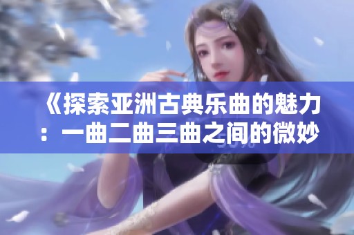《探索亚洲古典乐曲的魅力：一曲二曲三曲之间的微妙差异》