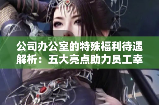 公司办公室的特殊福利待遇解析：五大亮点助力员工幸福感提升