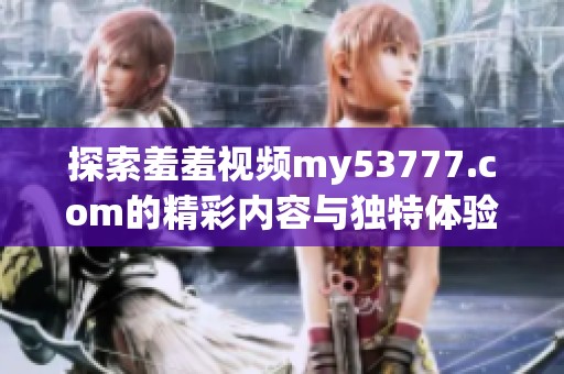 探索羞羞视频my53777.com的精彩内容与独特体验，带你发现全新视角