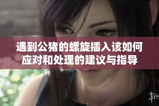 遇到公猪的螺旋插入该如何应对和处理的建议与指导