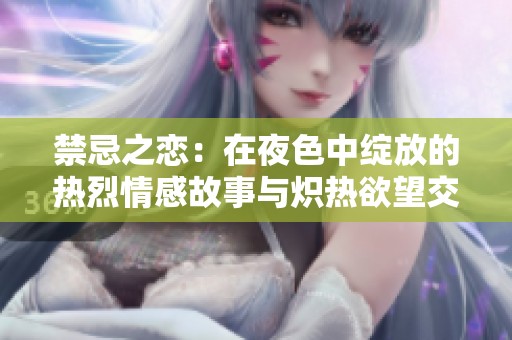 禁忌之恋：在夜色中绽放的热烈情感故事与炽热欲望交织的浪漫篇章