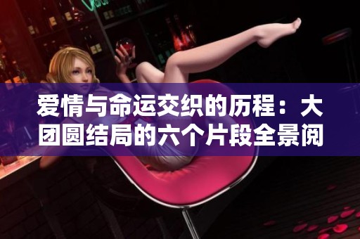 爱情与命运交织的历程：大团圆结局的六个片段全景阅读