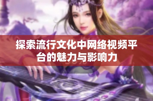 探索流行文化中网络视频平台的魅力与影响力