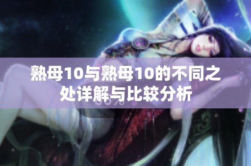 熟母10与熟母10的不同之处详解与比较分析