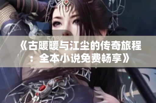 《古暖暖与江尘的传奇旅程：全本小说免费畅享》