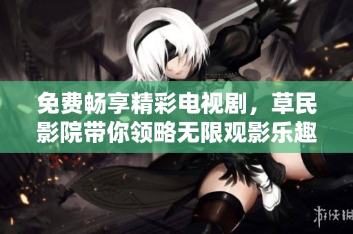 免费畅享精彩电视剧，草民影院带你领略无限观影乐趣