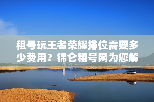 租号玩王者荣耀排位需要多少费用？锦仑租号网为您解答