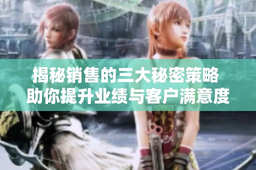 揭秘销售的三大秘密策略 助你提升业绩与客户满意度