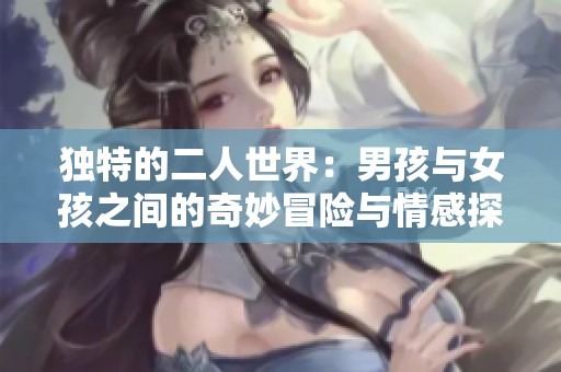 独特的二人世界：男孩与女孩之间的奇妙冒险与情感探索
