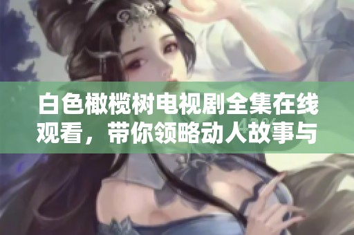 白色橄榄树电视剧全集在线观看，带你领略动人故事与精彩演技