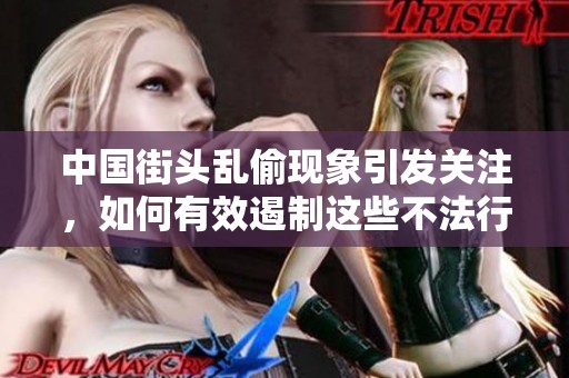 中国街头乱偷现象引发关注，如何有效遏制这些不法行为的发生