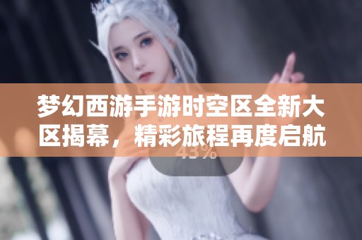 梦幻西游手游时空区全新大区揭幕，精彩旅程再度启航！