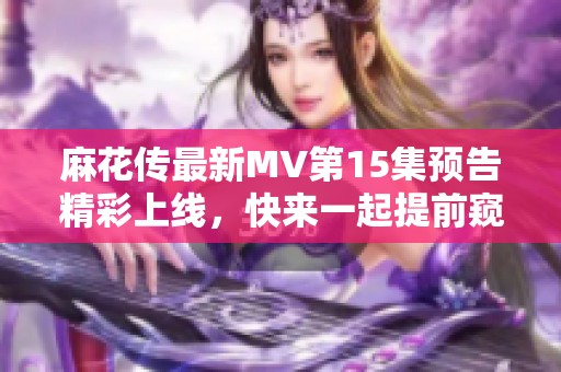 麻花传最新MV第15集预告精彩上线，快来一起提前窥探剧情吧