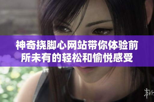 神奇挠脚心网站带你体验前所未有的轻松和愉悦感受
