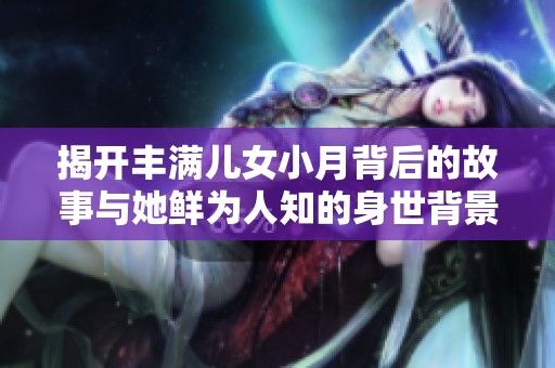 揭开丰满儿女小月背后的故事与她鲜为人知的身世背景