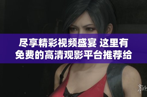 尽享精彩视频盛宴 这里有免费的高清观影平台推荐给你