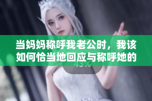 当妈妈称呼我老公时，我该如何恰当地回应与称呼她的名字