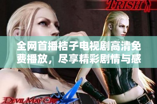 全网首播桔子电视剧高清免费播放，尽享精彩剧情与感人故事