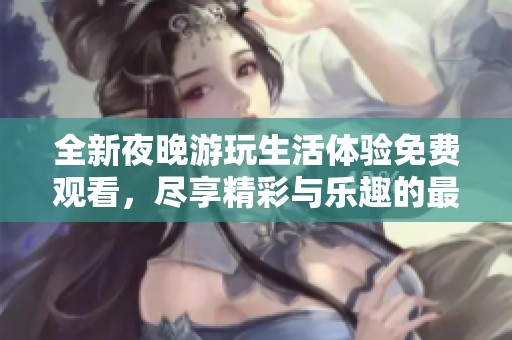 全新夜晚游玩生活体验免费观看，尽享精彩与乐趣的最佳选择