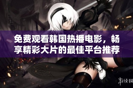 免费观看韩国热播电影，畅享精彩大片的最佳平台推荐