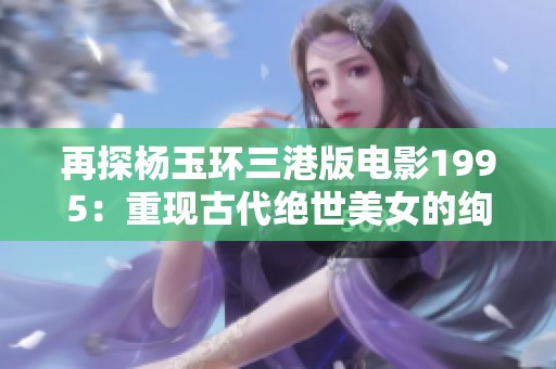 再探杨玉环三港版电影1995：重现古代绝世美女的绚丽人生