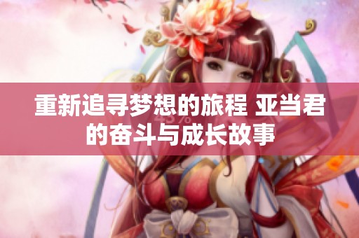 重新追寻梦想的旅程 亚当君的奋斗与成长故事