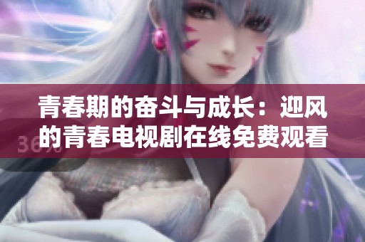 青春期的奋斗与成长：迎风的青春电视剧在线免费观看攻略