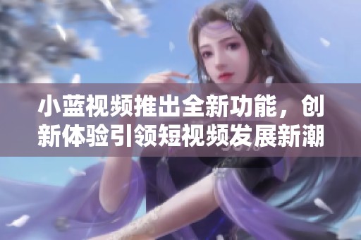 小蓝视频推出全新功能，创新体验引领短视频发展新潮流