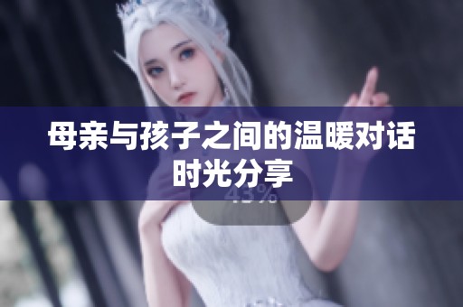 母亲与孩子之间的温暖对话时光分享