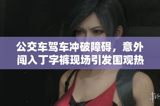 公交车驾车冲破障碍，意外闯入丁字裤现场引发围观热潮