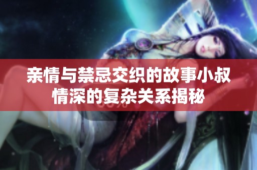 亲情与禁忌交织的故事小叔情深的复杂关系揭秘