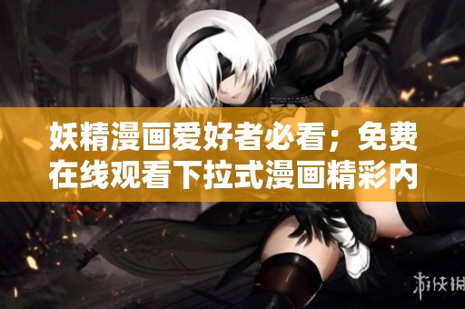 妖精漫画爱好者必看；免费在线观看下拉式漫画精彩内容合集