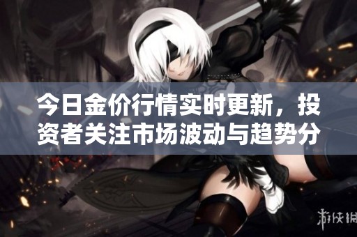 今日金价行情实时更新，投资者关注市场波动与趋势分析