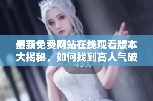 最新免费网站在线观看版本大揭秘，如何找到高人气破解版资源
