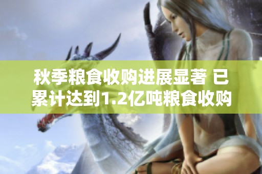 秋季粮食收购进展显著 已累计达到1.2亿吨粮食收购量